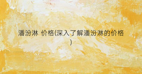 潘汾淋 价格(深入了解潘汾淋的价格)
